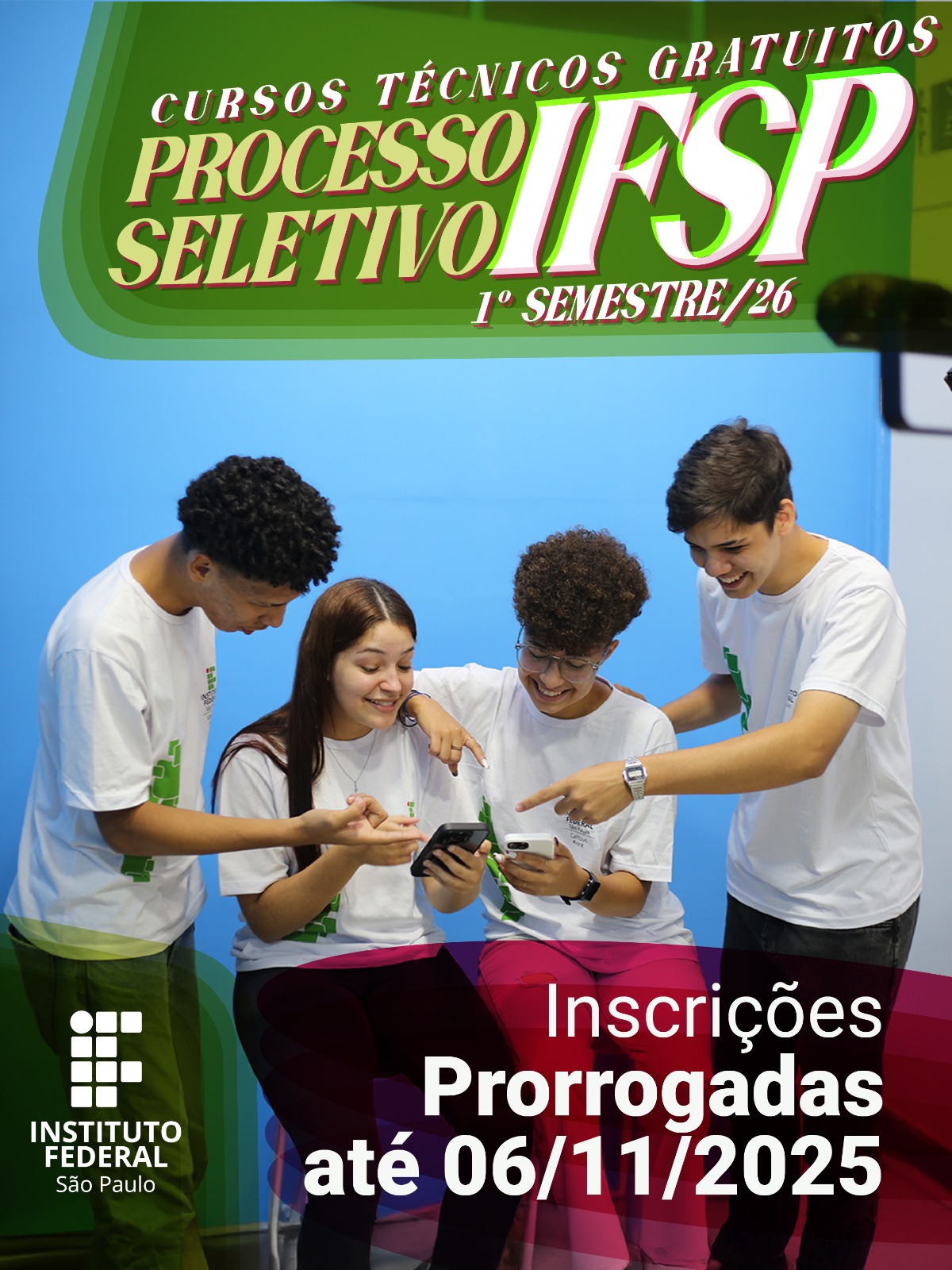 Descrição da imagem- A imagem é um cartaz de divulgação do Instituto Federal de São Paulo (IFSP). Na parte superior da imagem, sobre um fundo verde, está escrito em letras grandes e coloridas: “CURSOS TÉCNICOS GRATUITOS – PROCESSO SELETIVO IFSP – 1º SEMESTRE/26”. No centro da cena, há uma fotografia colorida de um grupo de quatro estudantes com uniformes do IFSP olhando para o celular e sorrindo. Na parte inferior direita, sobre um fundo em tom vermelho vinho, lê-se em destaque:  Inscrições  prorrogadas até 06/11/2025. No canto inferior esquerdo, sobre um fundo esverdeado, aparece o logotipo do IFSP, que consiste em quadrados brancos formando a letra F, seguido do texto “INSTITUTO FEDERAL – São Paulo”.